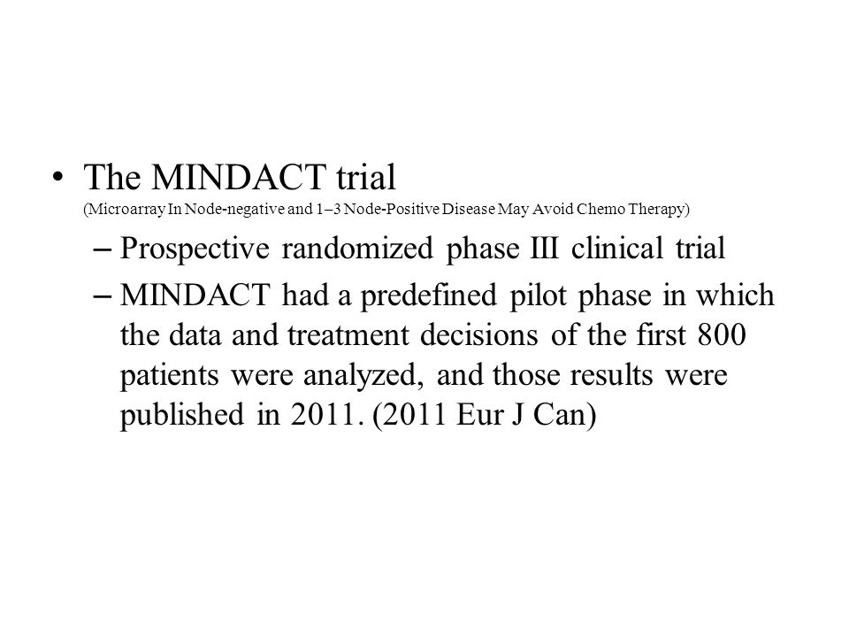 The MINDACT trial (Microarray In Node-negative and 1–3 Node-Positive Disease May Avoid Chemo Therapy) – Prospective randomized phase III clinical trial – MINDACT had a predefined pilot phase in which the data and treatment decisions of the first 800 patients were analyzed, and those results were published in 2011.