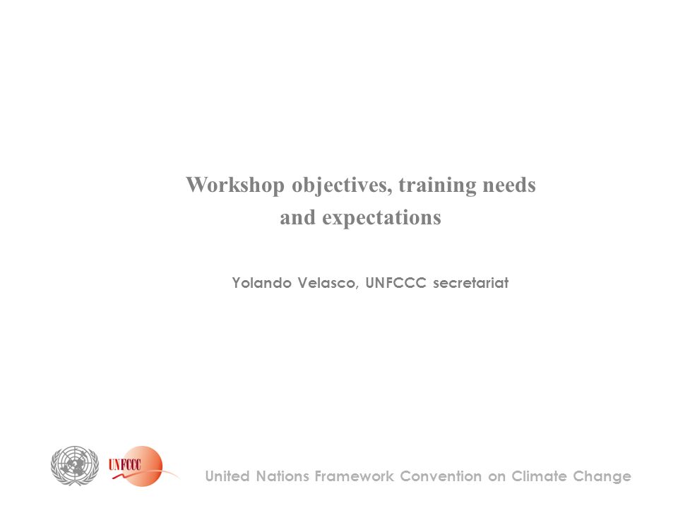 United Nations Framework Convention on Climate Change Yolando Velasco, UNFCCC secretariat Workshop objectives, training needs and expectations