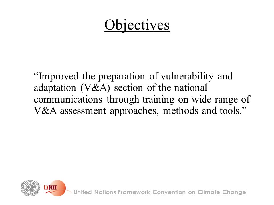 Objectives Improved the preparation of vulnerability and adaptation (V&A) section of the national communications through training on wide range of V&A assessment approaches, methods and tools. United Nations Framework Convention on Climate Change