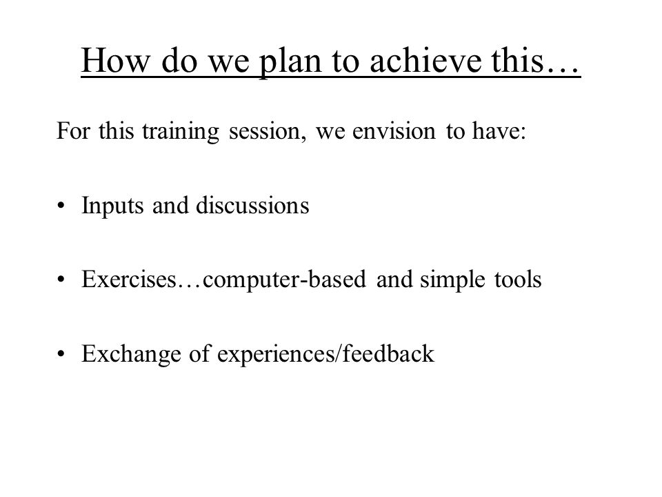 How do we plan to achieve this… For this training session, we envision to have: Inputs and discussions Exercises…computer-based and simple tools Exchange of experiences/feedback