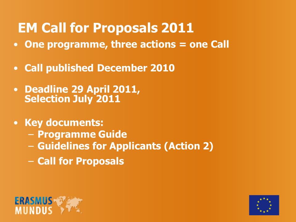 EM Call for Proposals 2011 One programme, three actions = one Call Call published December 2010 Deadline 29 April 2011, Selection July 2011 Key documents: –Programme Guide –Guidelines for Applicants (Action 2) –Call for Proposals