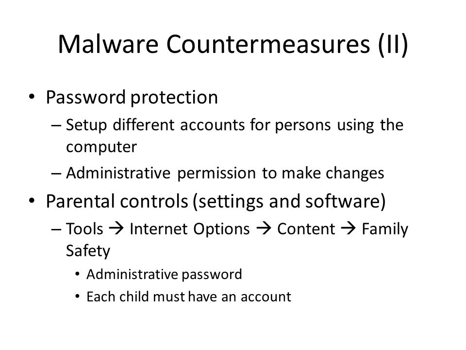 Malware Countermeasures (II) Password protection – Setup different accounts for persons using the computer – Administrative permission to make changes Parental controls (settings and software) – Tools  Internet Options  Content  Family Safety Administrative password Each child must have an account