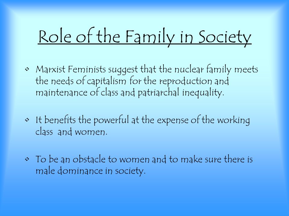 Role of the Family in Society Marxist Feminists suggest that the nuclear family meets the needs of capitalism for the reproduction and maintenance of class and patriarchal inequality.