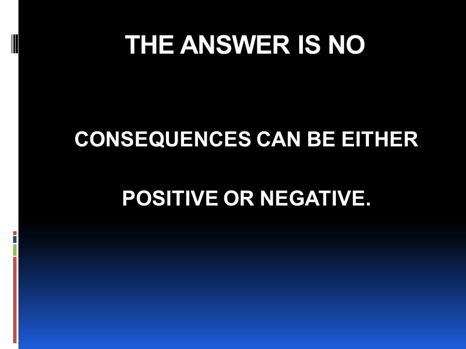 THE ANSWER IS NO CONSEQUENCES CAN BE EITHER POSITIVE OR NEGATIVE.