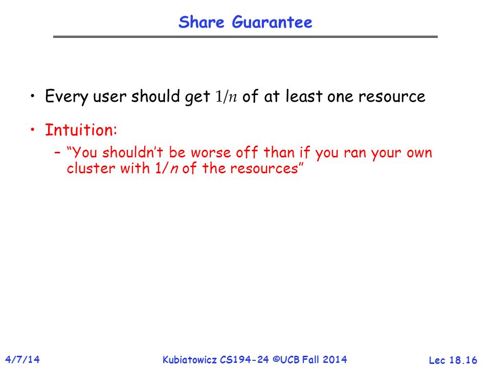 Lec /7/14Kubiatowicz CS ©UCB Fall 2014 Share Guarantee Every user should get 1/n of at least one resource Intuition: – You shouldn’t be worse off than if you ran your own cluster with 1/n of the resources