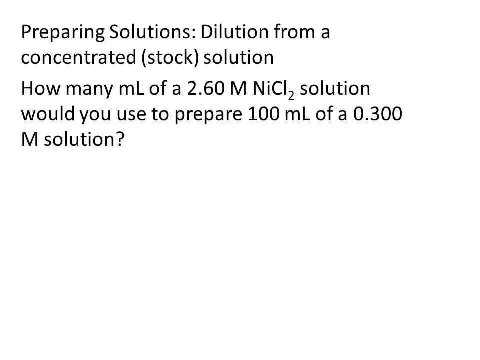 Preparing Solutions: Dilution from a concentrated (stock) solution How many mL of a 2.60 M NiCl 2 solution would you use to prepare 100 mL of a M solution