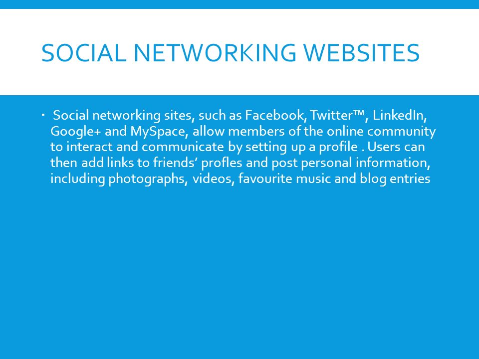 SOCIAL NETWORKING WEBSITES  Social networking sites, such as Facebook, Twitter™, LinkedIn, Google+ and MySpace, allow members of the online community to interact and communicate by setting up a profile.