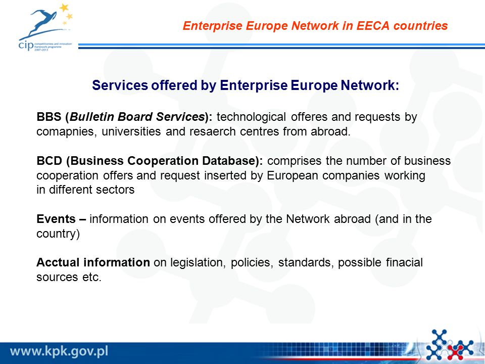 Enterprise Europe Network in EECA countries Services offered by Enterprise Europe Network: BBS (Bulletin Board Services): technological offeres and requests by comapnies, universities and resaerch centres from abroad.