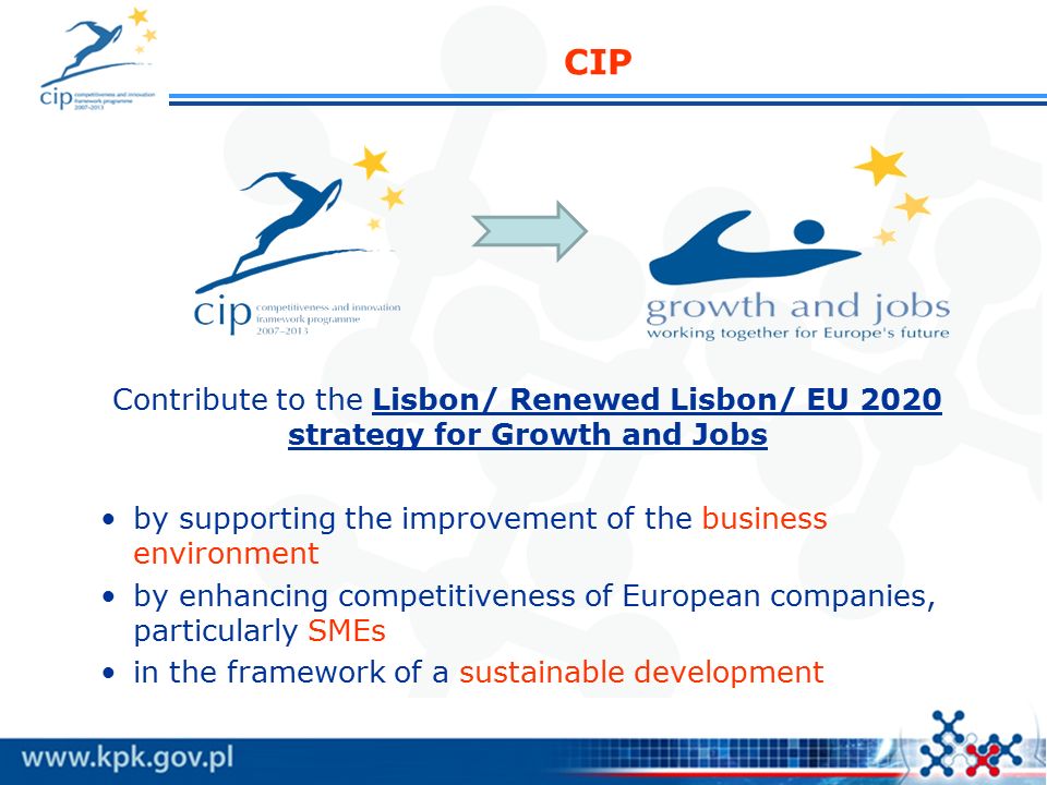 CIP Contribute to the Lisbon/ Renewed Lisbon/ EU 2020 strategy for Growth and Jobs by supporting the improvement of the business environment by enhancing competitiveness of European companies, particularly SMEs in the framework of a sustainable development