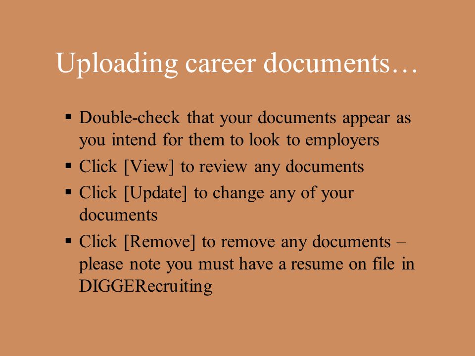 Uploading career documents…  Double-check that your documents appear as you intend for them to look to employers  Click [View] to review any documents  Click [Update] to change any of your documents  Click [Remove] to remove any documents – please note you must have a resume on file in DIGGERecruiting
