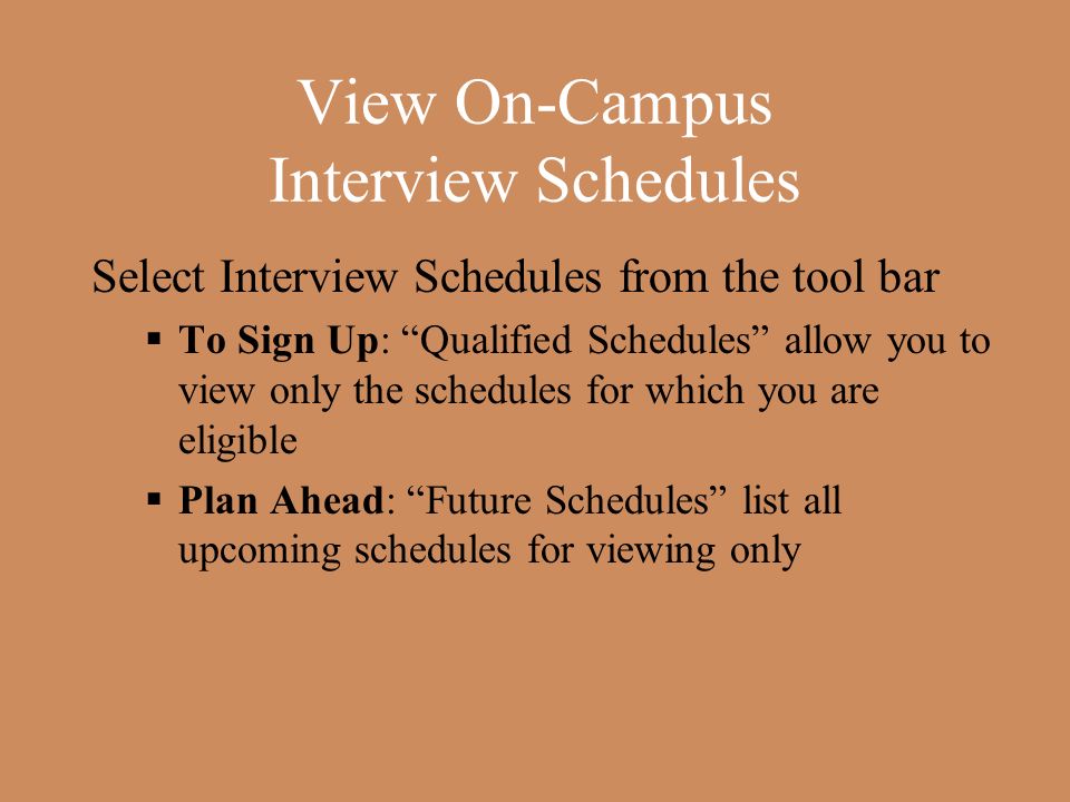 View On-Campus Interview Schedules Select Interview Schedules from the tool bar  To Sign Up: Qualified Schedules allow you to view only the schedules for which you are eligible  Plan Ahead: Future Schedules list all upcoming schedules for viewing only