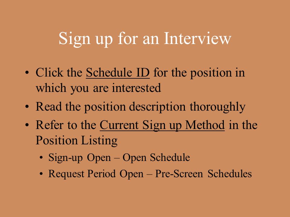 Sign up for an Interview Click the Schedule ID for the position in which you are interested Read the position description thoroughly Refer to the Current Sign up Method in the Position Listing Sign-up Open – Open Schedule Request Period Open – Pre-Screen Schedules
