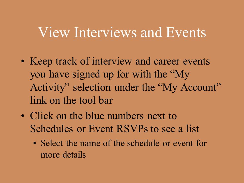 View Interviews and Events Keep track of interview and career events you have signed up for with the My Activity selection under the My Account link on the tool bar Click on the blue numbers next to Schedules or Event RSVPs to see a list Select the name of the schedule or event for more details