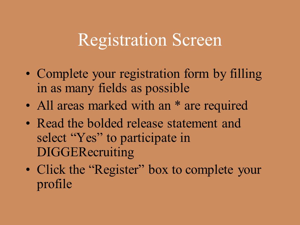 Registration Screen Complete your registration form by filling in as many fields as possible All areas marked with an * are required Read the bolded release statement and select Yes to participate in DIGGERecruiting Click the Register box to complete your profile
