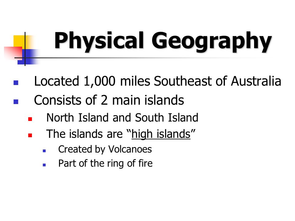 Physical Geography Located 1,000 miles Southeast of Australia Consists of 2 main islands North Island and South Island The islands are high islands Created by Volcanoes Part of the ring of fire