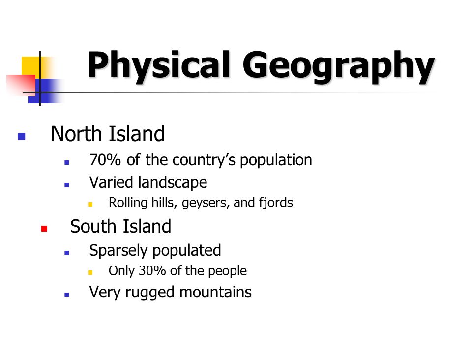 Physical Geography North Island 70% of the country’s population Varied landscape Rolling hills, geysers, and fjords South Island Sparsely populated Only 30% of the people Very rugged mountains