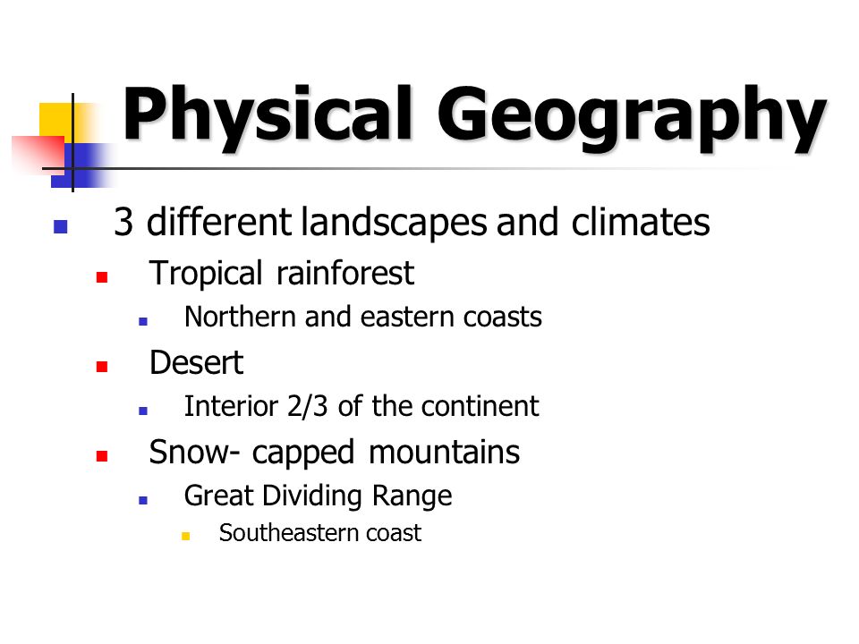Physical Geography 3 different landscapes and climates Tropical rainforest Northern and eastern coasts Desert Interior 2/3 of the continent Snow- capped mountains Great Dividing Range Southeastern coast