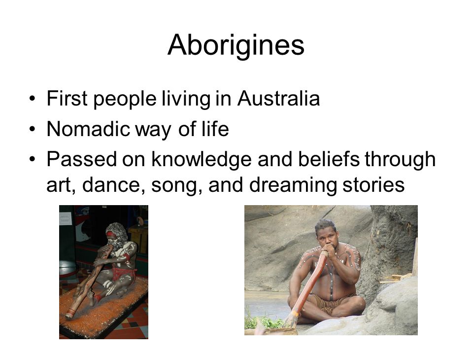 Aborigines First people living in Australia Nomadic way of life Passed on knowledge and beliefs through art, dance, song, and dreaming stories