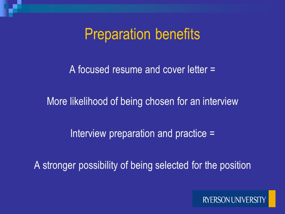 Preparation benefits A focused resume and cover letter = More likelihood of being chosen for an interview Interview preparation and practice = A stronger possibility of being selected for the position