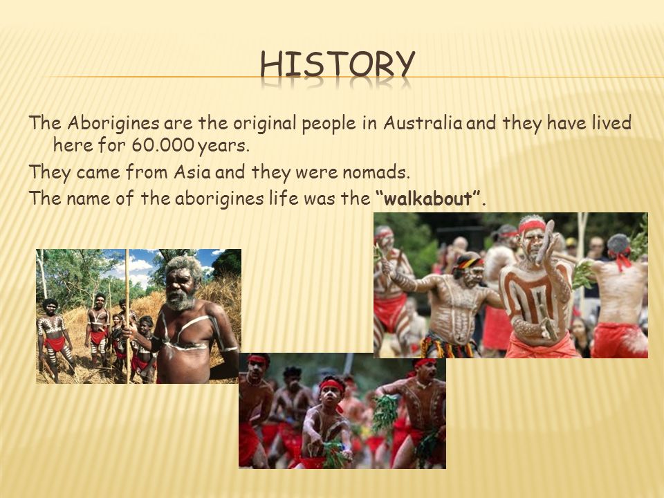 The Aborigines are the original people in Australia and they have lived here for years.