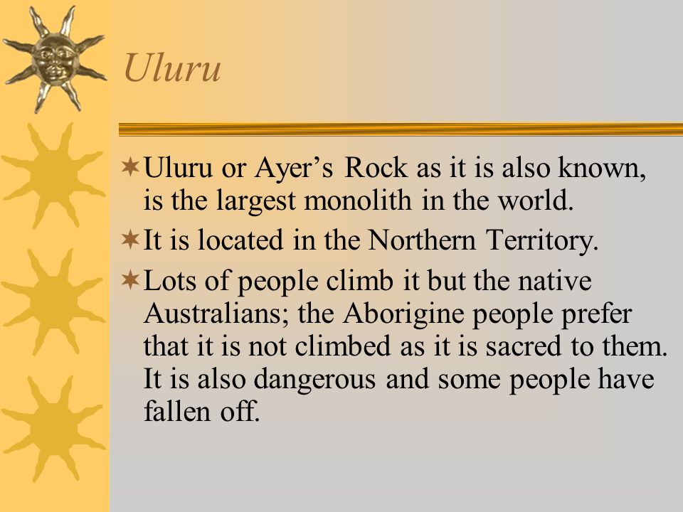  Uluru or Ayer’s Rock as it is also known, is the largest monolith in the world.
