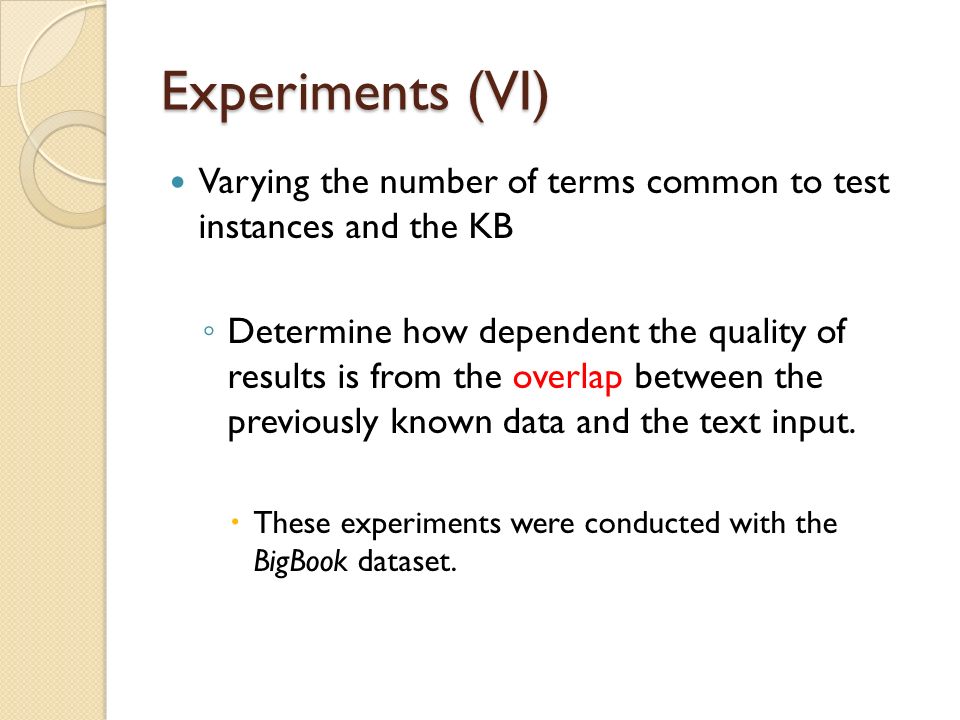 Experiments (VI) Varying the number of terms common to test instances and the KB ◦ Determine how dependent the quality of results is from the overlap between the previously known data and the text input.