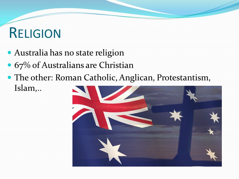 R ELIGION Australia has no state religion 67% of Australians are Christian The other: Roman Catholic, Anglican, Protestantism, Islam,..