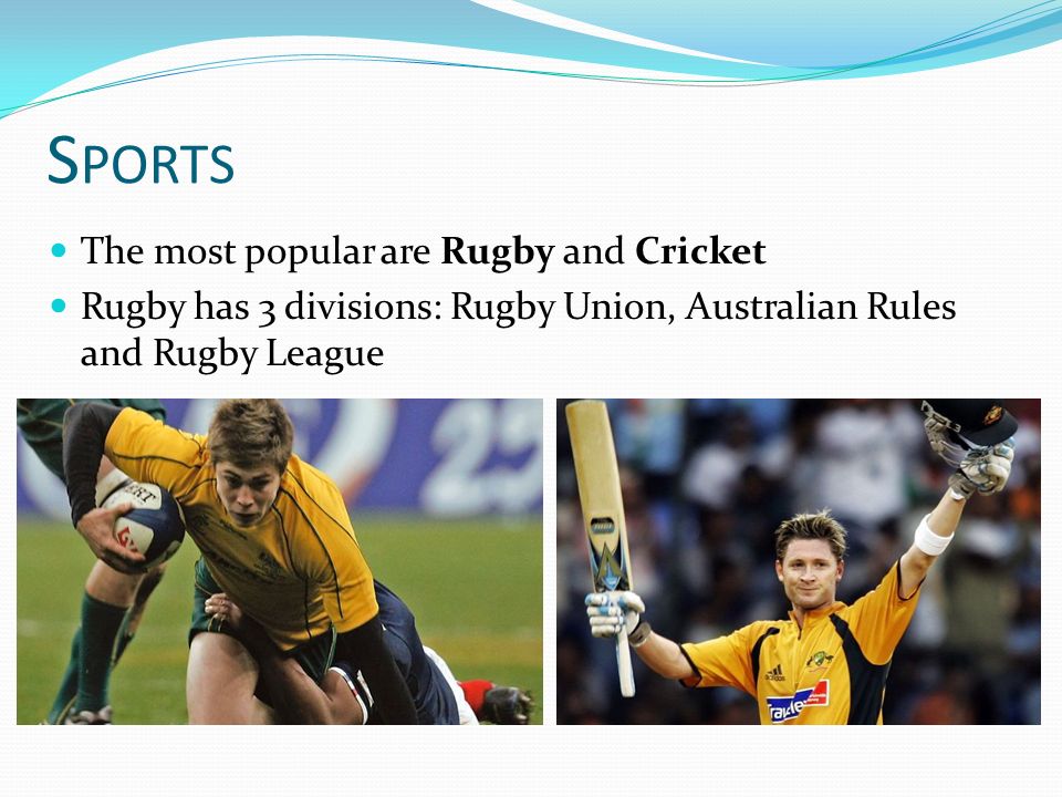 S PORTS The most popular are Rugby and Cricket Rugby has 3 divisions: Rugby Union, Australian Rules and Rugby League