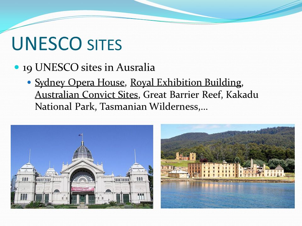 UNESCO SITES 19 UNESCO sites in Ausralia Sydney Opera House, Royal Exhibition Building, Australian Convict Sites, Great Barrier Reef, Kakadu National Park, Tasmanian Wilderness,…