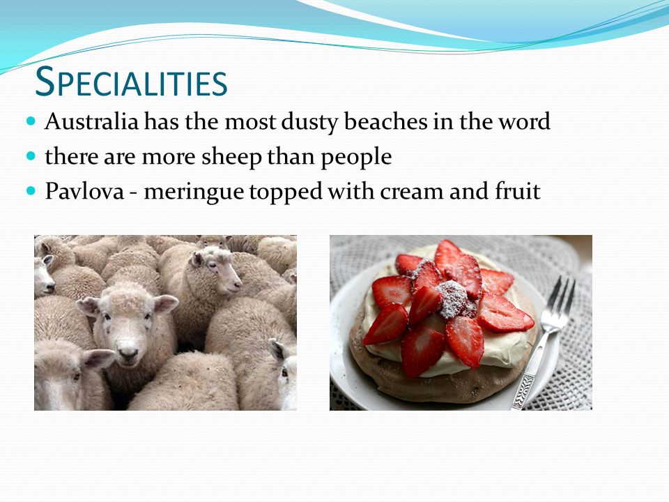 S PECIALITIES Australia has the most dusty beaches in the word there are more sheep than people Pavlova - meringue topped with cream and fruit