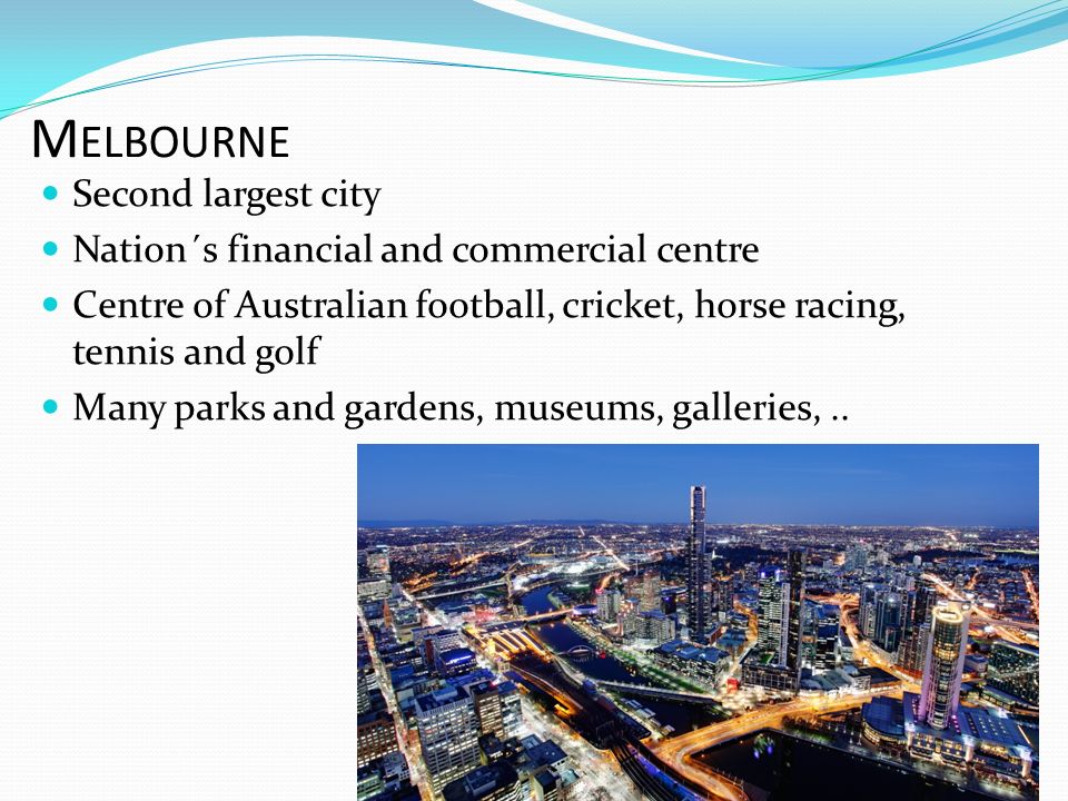 M ELBOURNE Second largest city Nation´s financial and commercial centre Centre of Australian football, cricket, horse racing, tennis and golf Many parks and gardens, museums, galleries,..