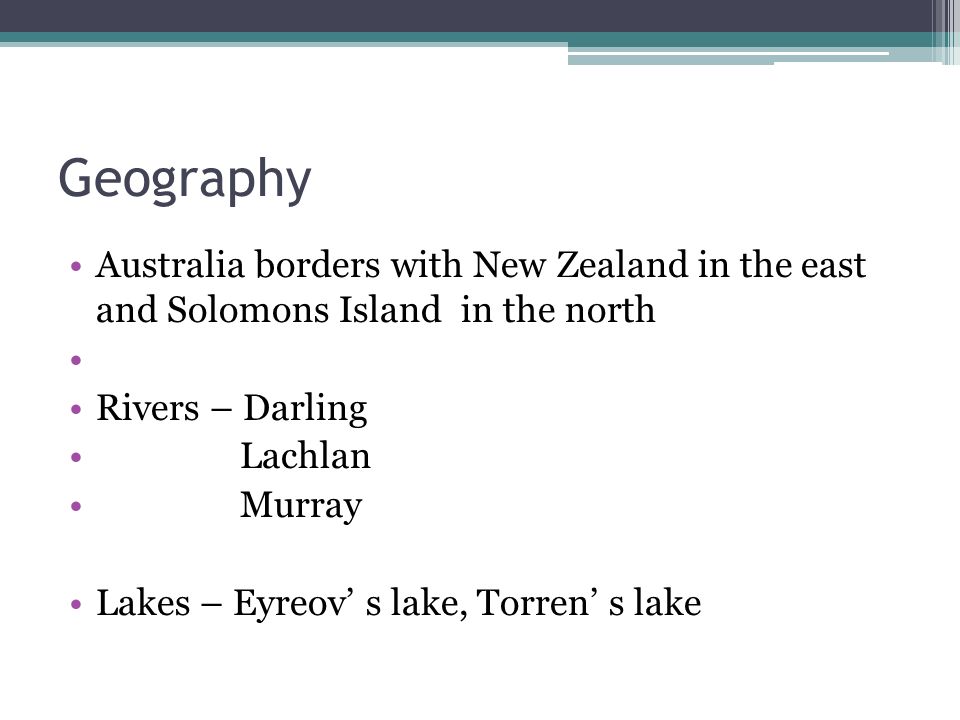 Geography Australia borders with New Zealand in the east and Solomons Island in the north Rivers – Darling Lachlan Murray Lakes – Eyreov’ s lake, Torren’ s lake