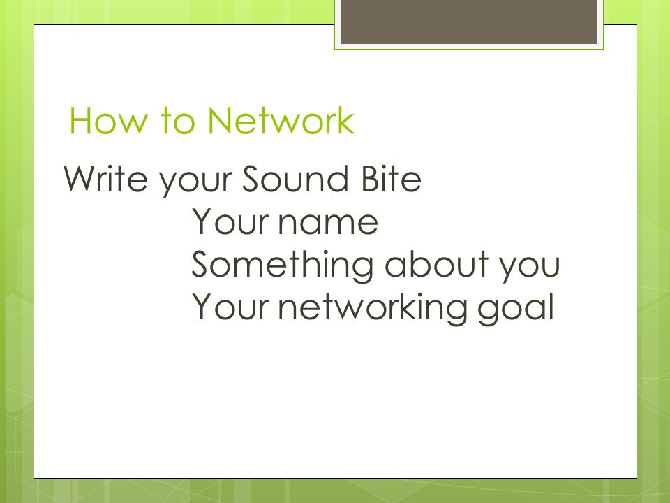How to Network Write your Sound Bite Your name Something about you Your networking goal
