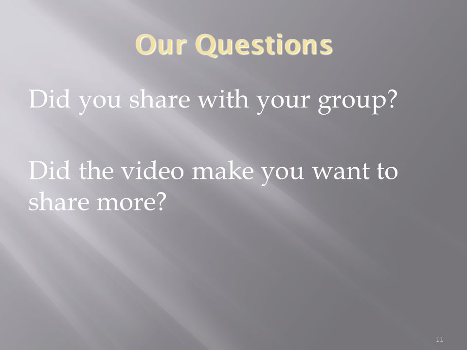 Our Questions Did you share with your group Did the video make you want to share more 11