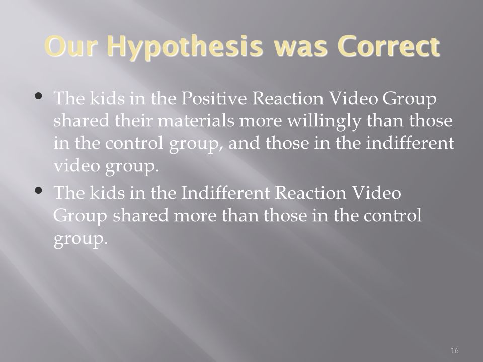 16 Our Hypothesis was Correct The kids in the Positive Reaction Video Group shared their materials more willingly than those in the control group, and those in the indifferent video group.