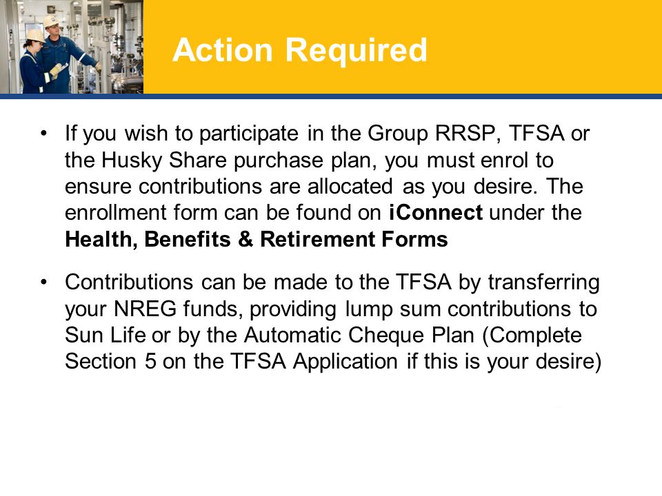 Action Required If you wish to participate in the Group RRSP, TFSA or the Husky Share purchase plan, you must enrol to ensure contributions are allocated as you desire.