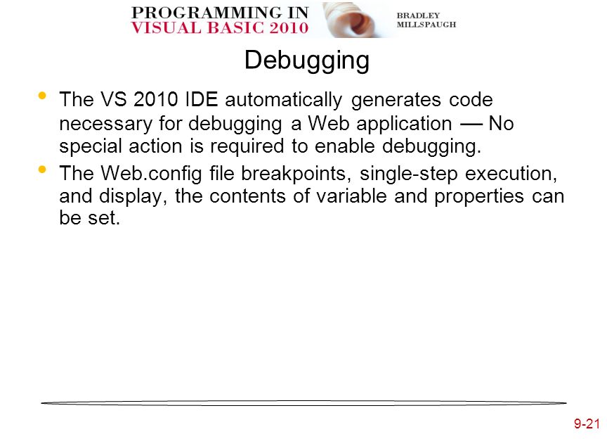 9-21 Debugging The VS 2010 IDE automatically generates code necessary for debugging a Web application — No special action is required to enable debugging.