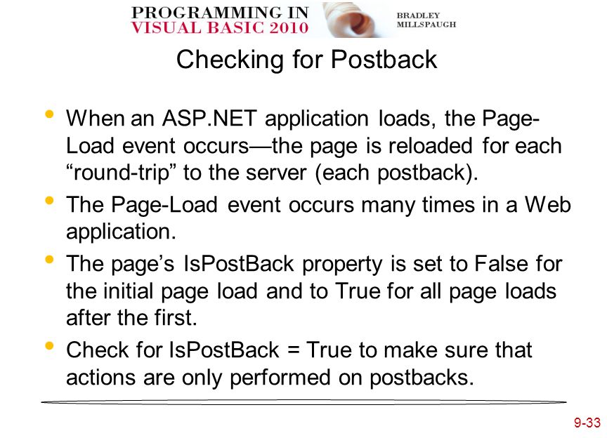 9-33 Checking for Postback When an ASP.NET application loads, the Page- Load event occurs—the page is reloaded for each round-trip to the server (each postback).