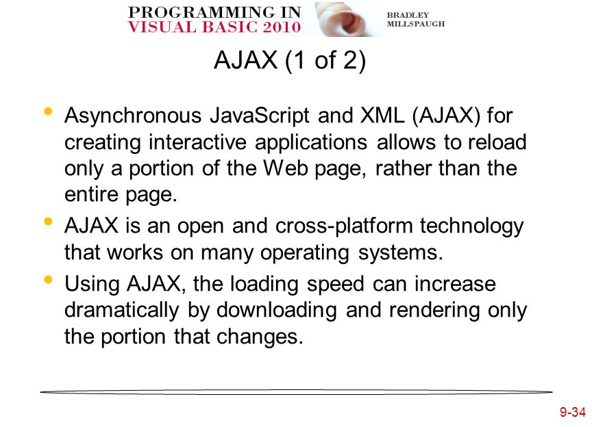 9-34 AJAX (1 of 2) Asynchronous JavaScript and XML (AJAX) for creating interactive applications allows to reload only a portion of the Web page, rather than the entire page.