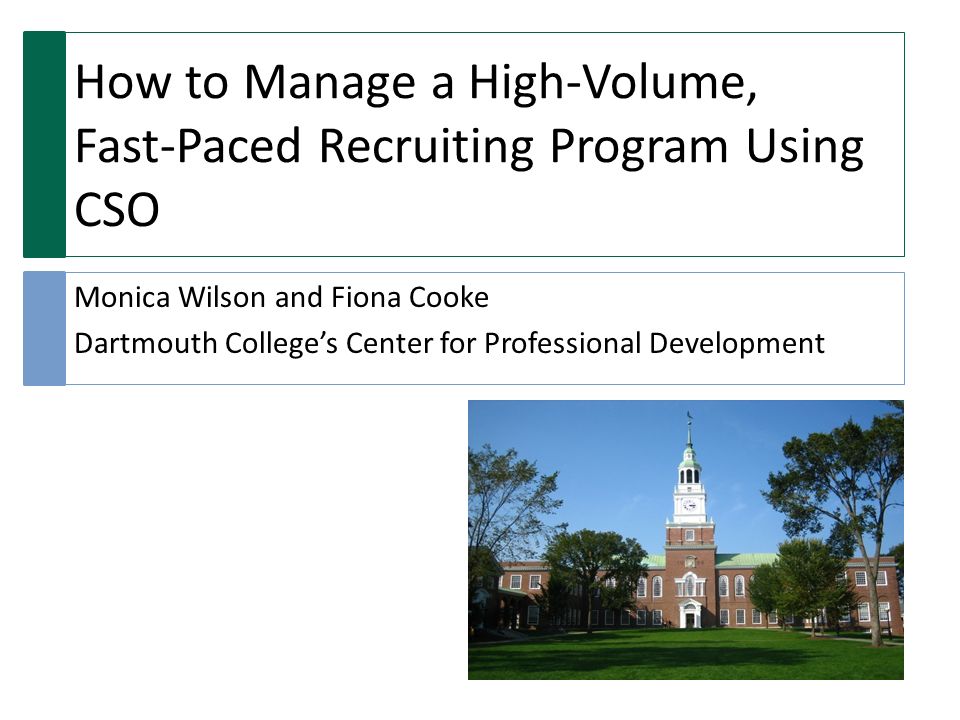 How to Manage a High-Volume, Fast-Paced Recruiting Program Using CSO Monica Wilson and Fiona Cooke Dartmouth College’s Center for Professional Development