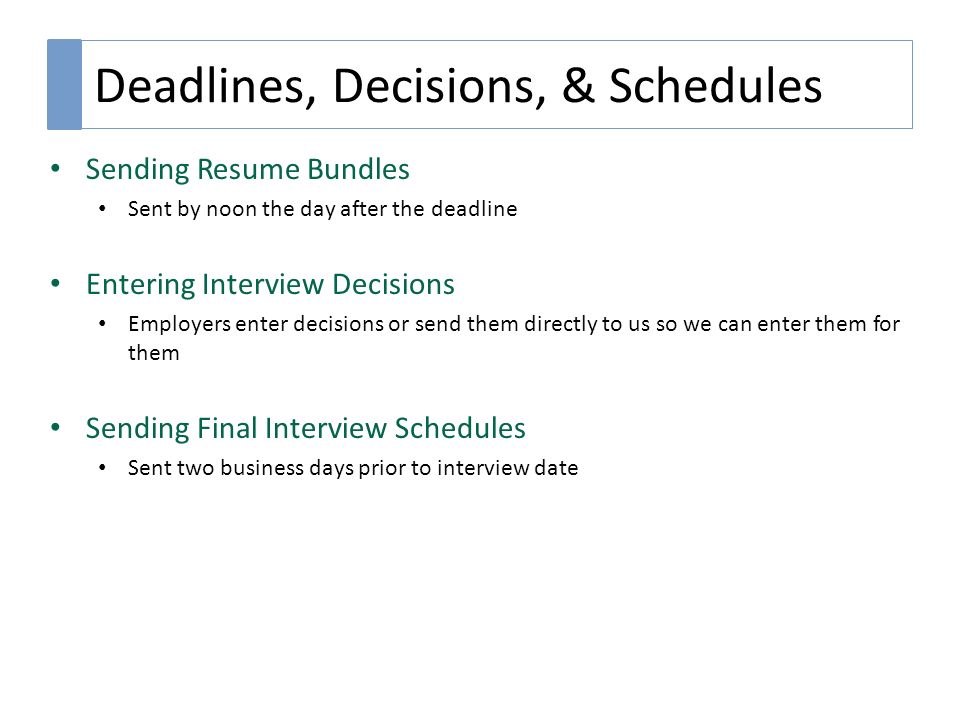 Deadlines, Decisions, & Schedules Sending Resume Bundles Sent by noon the day after the deadline Entering Interview Decisions Employers enter decisions or send them directly to us so we can enter them for them Sending Final Interview Schedules Sent two business days prior to interview date