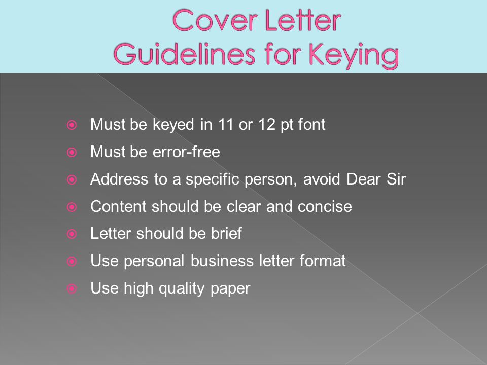  Must be keyed in 11 or 12 pt font  Must be error-free  Address to a specific person, avoid Dear Sir  Content should be clear and concise  Letter should be brief  Use personal business letter format  Use high quality paper