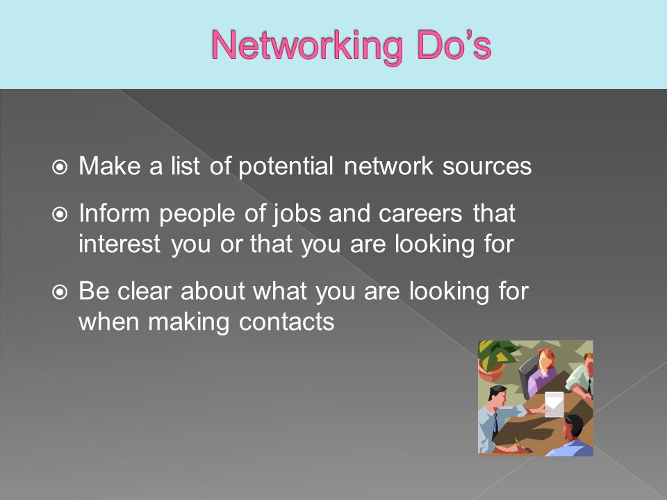  Make a list of potential network sources  Inform people of jobs and careers that interest you or that you are looking for  Be clear about what you are looking for when making contacts
