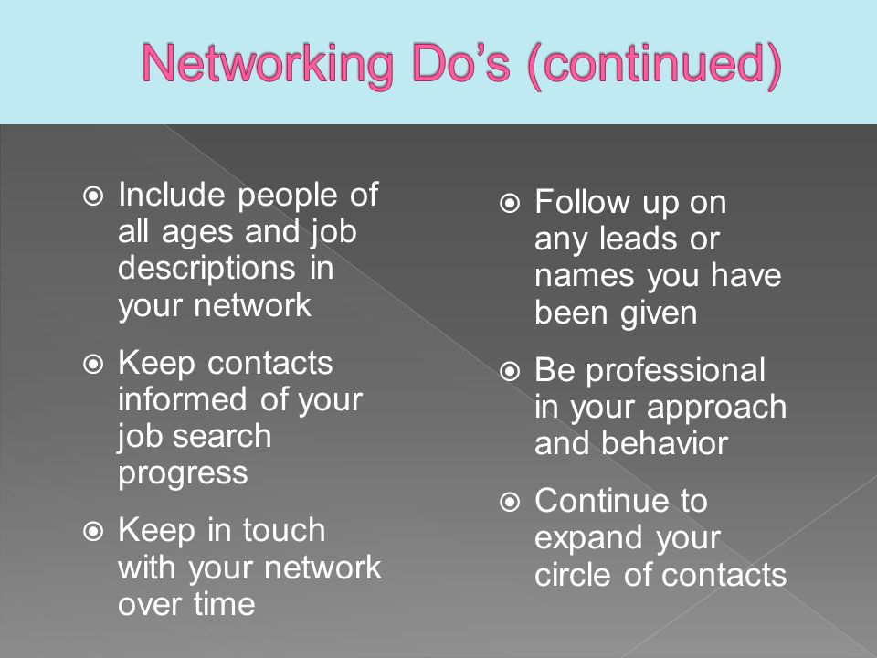  Include people of all ages and job descriptions in your network  Keep contacts informed of your job search progress  Keep in touch with your network over time  Follow up on any leads or names you have been given  Be professional in your approach and behavior  Continue to expand your circle of contacts