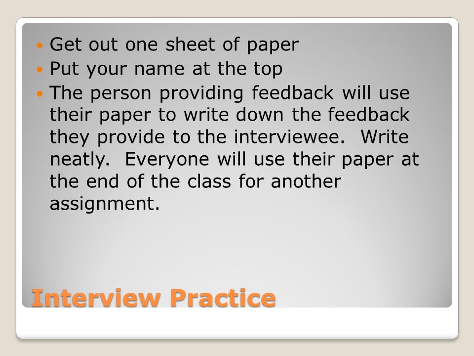 Get out one sheet of paper Put your name at the top The person providing feedback will use their paper to write down the feedback they provide to the interviewee.