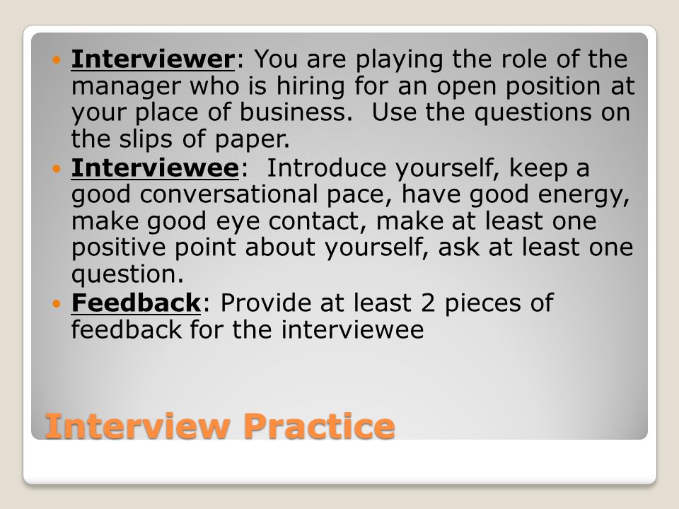 Interview Practice Interviewer: You are playing the role of the manager who is hiring for an open position at your place of business.