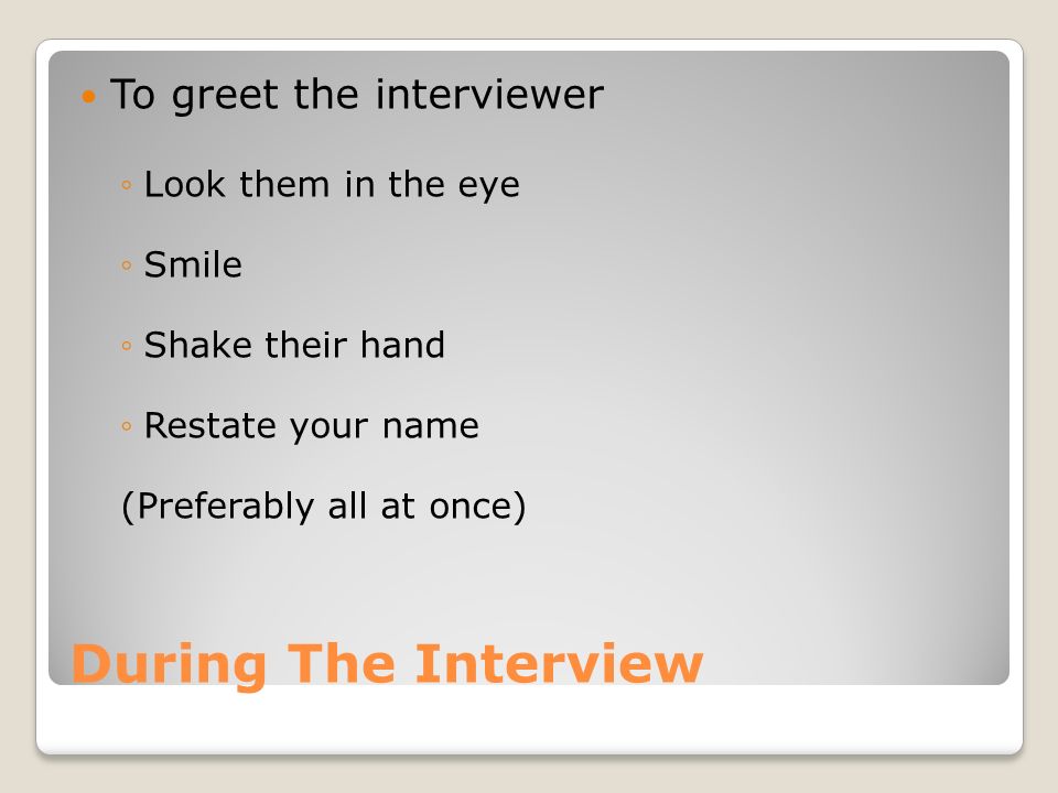 During The Interview To greet the interviewer ◦Look them in the eye ◦Smile ◦Shake their hand ◦Restate your name (Preferably all at once)
