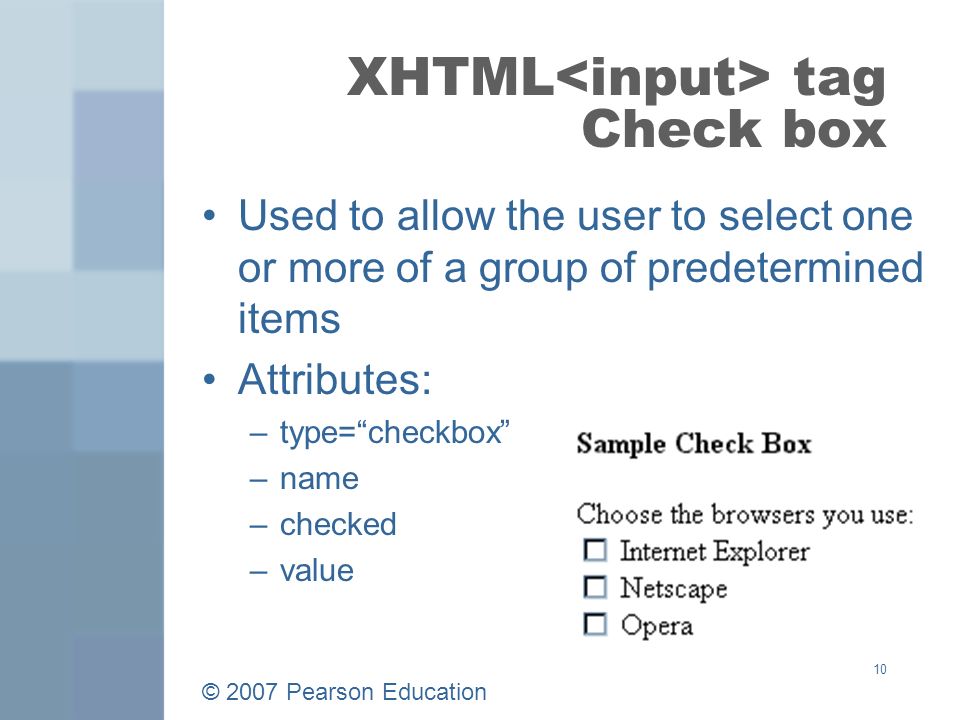 © 2007 Pearson Education 10 XHTML tag Check box Used to allow the user to select one or more of a group of predetermined items Attributes: –type= checkbox –name –checked –value