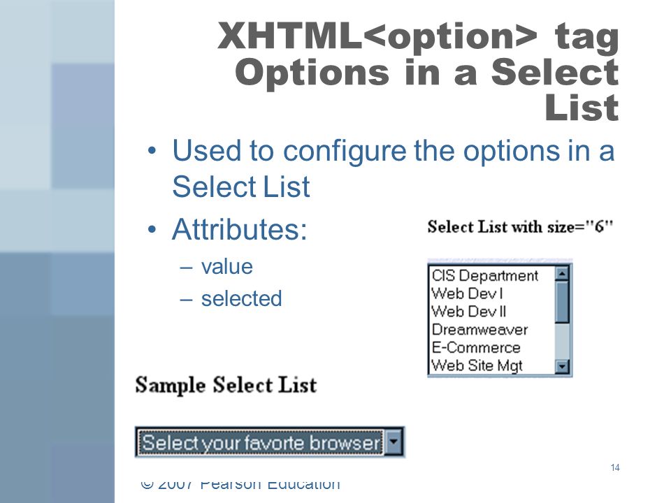 © 2007 Pearson Education 14 XHTML tag Options in a Select List Used to configure the options in a Select List Attributes: –value –selected