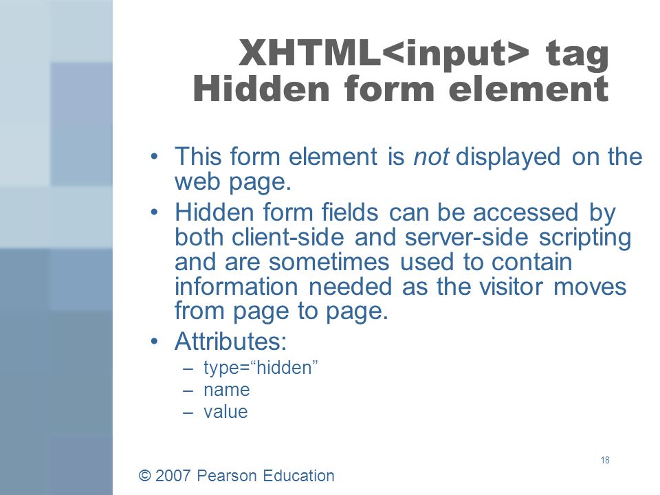 © 2007 Pearson Education 18 XHTML tag Hidden form element This form element is not displayed on the web page.